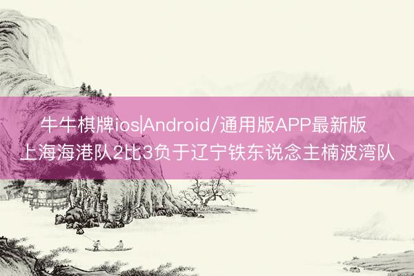 牛牛棋牌ios|Android/通用版APP最新版 上海海港队2比3负于辽宁铁东说念主楠波湾队