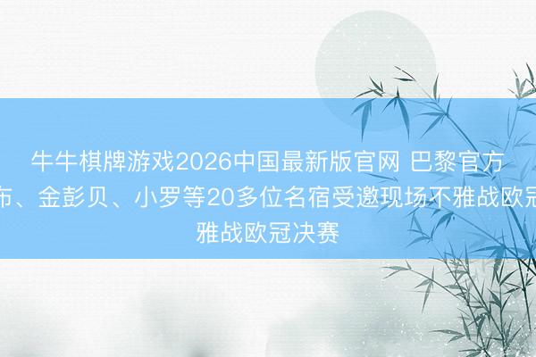 牛牛棋牌游戏2026中国最新版官网 巴黎官方：伊布、金彭贝、小罗等20多位名宿受邀现场不雅战欧冠决赛