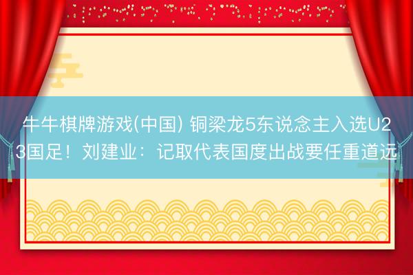 牛牛棋牌游戏(中国) 铜梁龙5东说念主入选U23国足！刘建业：记取代表国度出战要任重道远