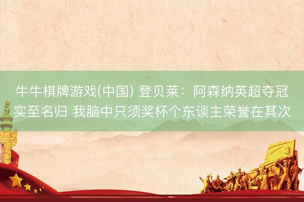 牛牛棋牌游戏(中国) 登贝莱：阿森纳英超夺冠实至名归 我脑中只须奖杯个东谈主荣誉在其次