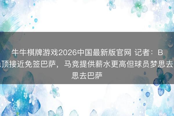 牛牛棋牌游戏2026中国最新版官网 记者：B席绝顶接近免签巴萨，马竞提供薪水更高但球员梦思去巴萨