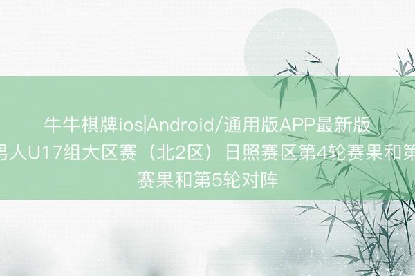 牛牛棋牌ios|Android/通用版APP最新版 中青赛男人U17组大区赛（北2区）日照赛区第4轮赛果和第5轮对阵