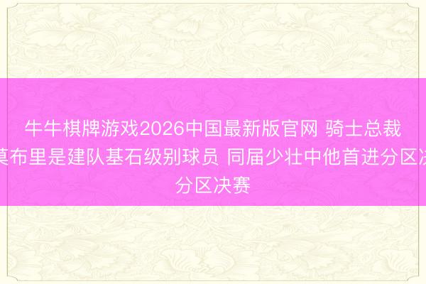 牛牛棋牌游戏2026中国最新版官网 骑士总裁：莫布里是建队基石级别球员 同届少壮中他首进分区决赛