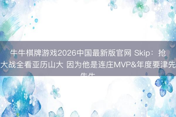 牛牛棋牌游戏2026中国最新版官网 Skip：抢七大战全看亚历山大 因为他是连庄MVP&年度要津先生