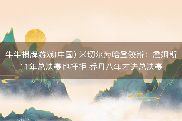 牛牛棋牌游戏(中国) 米切尔为哈登狡辩：詹姆斯11年总决赛也扞拒 乔丹八年才进总决赛