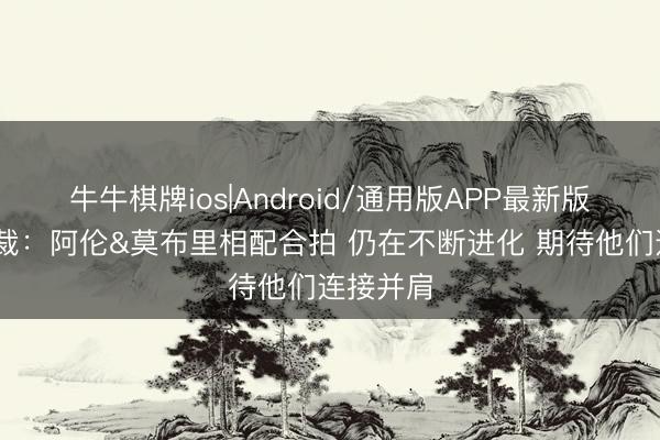 牛牛棋牌ios|Android/通用版APP最新版 骑士总裁：阿伦&莫布里相配合拍 仍在不断进化 期待他们连接并肩