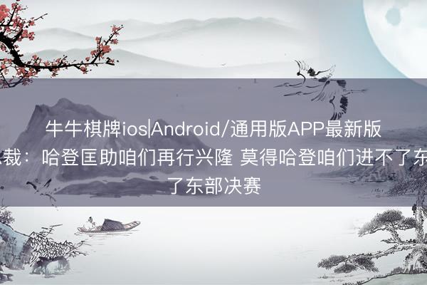 牛牛棋牌ios|Android/通用版APP最新版 骑士总裁:哈登匡助咱们再行兴隆 莫得哈登咱们进不了东部决赛