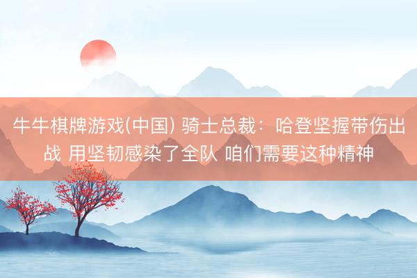 牛牛棋牌游戏(中国) 骑士总裁：哈登坚握带伤出战 用坚韧感染了全队 咱们需要这种精神