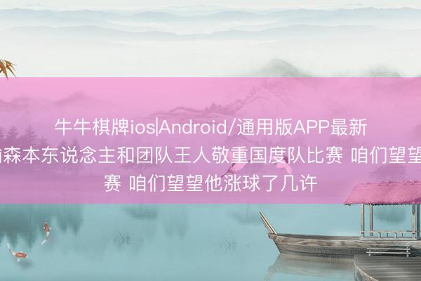 牛牛棋牌ios|Android/通用版APP最新版 证实：杨瀚森本东说念主和团队王人敬重国度队比赛 咱们望望他涨球了几许