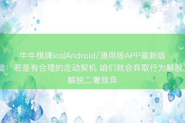 牛牛棋牌ios|Android/通用版APP最新版 骑士总裁：若是有合理的走动契机 咱们就会弃取行为解脱二奢放弃