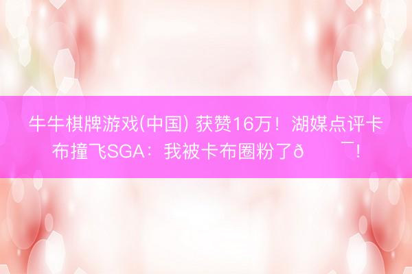 牛牛棋牌游戏(中国) 获赞16万!湖媒点评卡布撞飞SGA:我被卡布圈粉了💯!