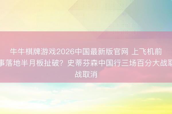 牛牛棋牌游戏2026中国最新版官网 上飞机前没事落地半月板扯破？史蒂芬森中国行三场百分大战取消