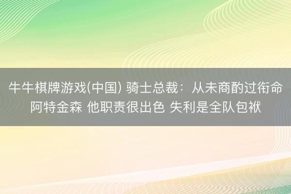 牛牛棋牌游戏(中国) 骑士总裁：从未商酌过衔命阿特金森 他职责很出色 失利是全队包袱