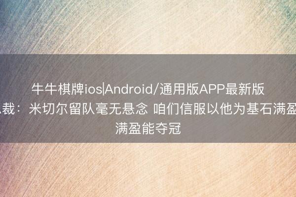 牛牛棋牌ios|Android/通用版APP最新版 骑士总裁：米切尔留队毫无悬念 咱们信服以他为基石满盈能夺冠