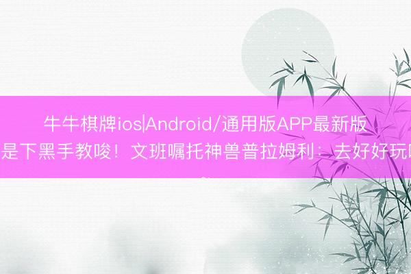 牛牛棋牌ios|Android/通用版APP最新版 不是下黑手教唆！文班嘱托神兽普拉姆利：去好好玩吧~