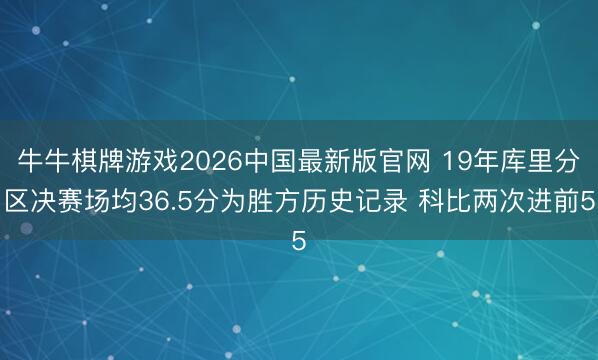 牛牛棋牌游戏2026中国最新版官网 19年库里分区决赛场均36.5分为胜方历史记录 科比两次进前5