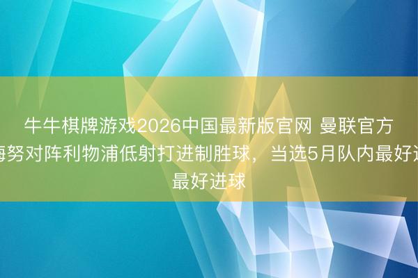 牛牛棋牌游戏2026中国最新版官网 曼联官方:梅努对阵利物浦低射打进制胜球,当选5月队内最好进球