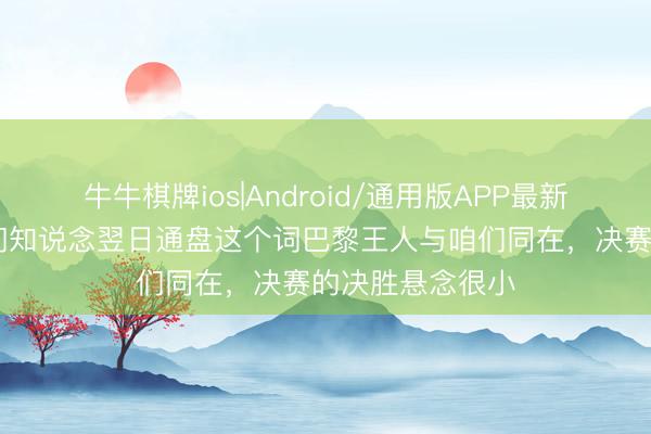 牛牛棋牌ios|Android/通用版APP最新版 恩里克：咱们知说念翌日通盘这个词巴黎王人与咱们同在，决赛的决胜悬念很小