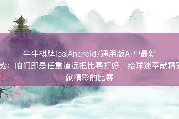 牛牛棋牌ios|Android/通用版APP最新版 刘俊威：咱们即是任重道远把比赛打好，给球迷奉献精彩的比赛