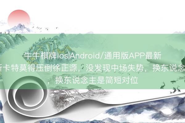 牛牛棋牌ios|Android/通用版APP最新版 记者：穆斯卡特莫得压倒徐正源，没发现中场失势，换东说念主是简短对位