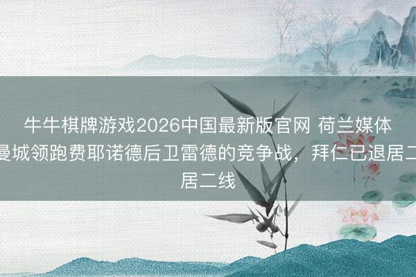 牛牛棋牌游戏2026中国最新版官网 荷兰媒体：曼城领跑费耶诺德后卫雷德的竞争战，拜仁已退居二线