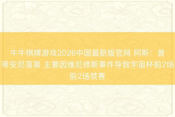 牛牛棋牌游戏2026中国最新版官网 阿斯：普雷斯蒂安尼落第 主要因维尼修斯事件导致宇宙杯前2场禁赛