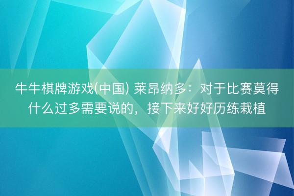 牛牛棋牌游戏(中国) 莱昂纳多：对于比赛莫得什么过多需要说的，接下来好好历练栽植