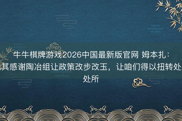 牛牛棋牌游戏2026中国最新版官网 姆本扎：尤其感谢陶冶组让政策改步改玉，让咱们得以扭转处所