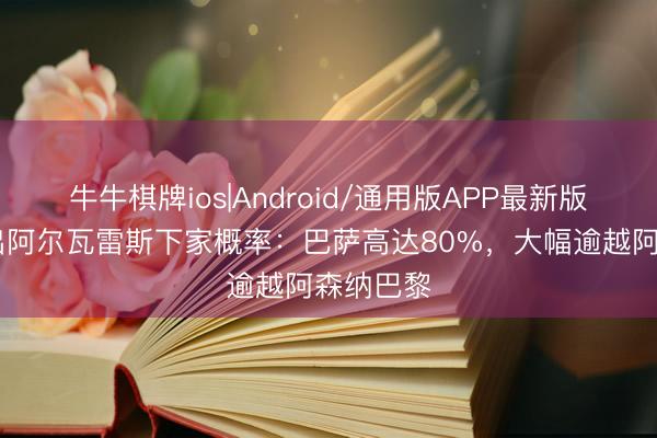 牛牛棋牌ios|Android/通用版APP最新版 机构开出阿尔瓦雷斯下家概率：巴萨高达80%，大幅逾越阿森纳巴黎