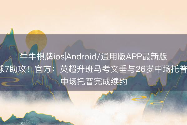 牛牛棋牌ios|Android/通用版APP最新版 赛季10球7助攻!官方:英超升班马考文垂与26岁中场托普完成续约