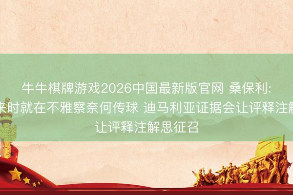 牛牛棋牌游戏2026中国最新版官网 桑保利:梅西往来时就在不雅察奈何传球 迪马利亚证据会让评释注解思征召