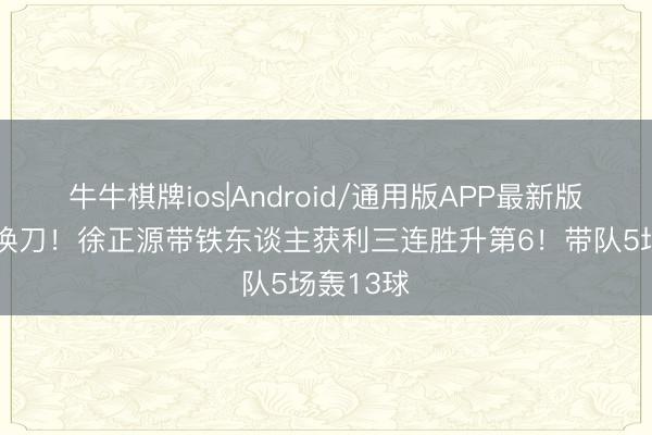 牛牛棋牌ios|Android/通用版APP最新版 换帅如换刀！徐正源带铁东谈主获利三连胜升第6！带队5场轰13球