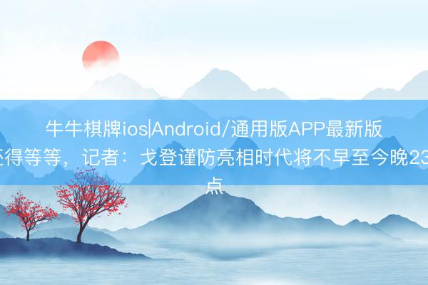 牛牛棋牌ios|Android/通用版APP最新版 还得等等,记者:戈登谨防亮相时代将不早至今晚23点