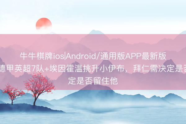 牛牛棋牌ios|Android/通用版APP最新版 记者：德甲英超7队+埃因霍温挑升小伊布，拜仁需决定是否留住他