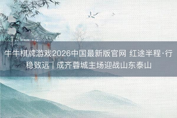 牛牛棋牌游戏2026中国最新版官网 红途半程·行稳致远 | 成齐蓉城主场迎战山东泰山