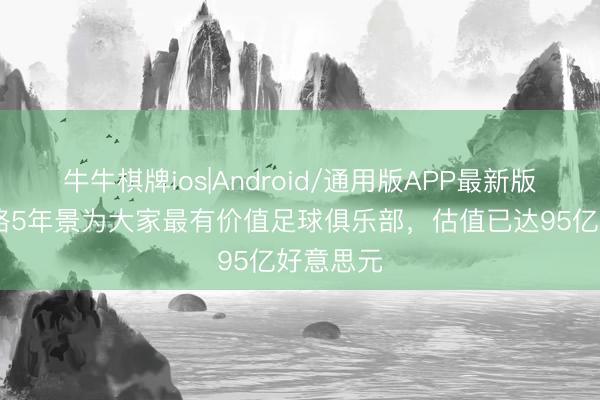 牛牛棋牌ios|Android/通用版APP最新版 皇马联络5年景为大家最有价值足球俱乐部，估值已达95亿好意思元