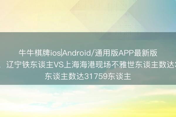牛牛棋牌ios|Android/通用版APP最新版 中超第15轮，辽宁铁东谈主VS上海海港现场不雅世东谈主数达31759东谈主