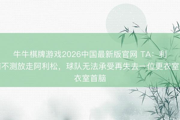 牛牛棋牌游戏2026中国最新版官网 TA：利物浦不测放走阿利松，球队无法承受再失去一位更衣室首脑