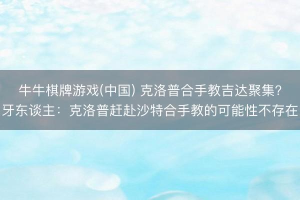 牛牛棋牌游戏(中国) 克洛普合手教吉达聚集？牙东谈主：克洛普赶赴沙特合手教的可能性不存在