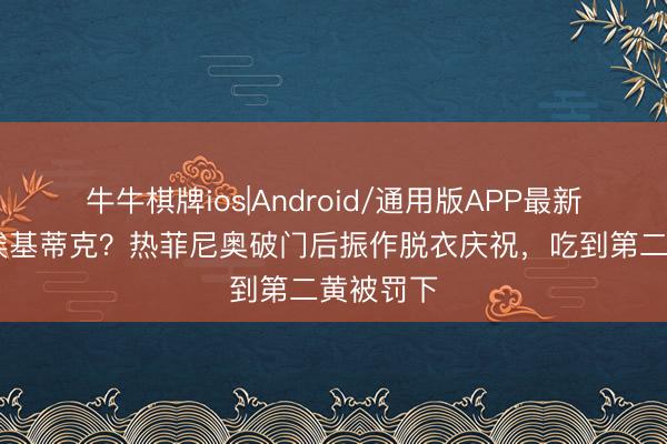 牛牛棋牌ios|Android/通用版APP最新版 请安埃基蒂克？热菲尼奥破门后振作脱衣庆祝，吃到第二黄被罚下