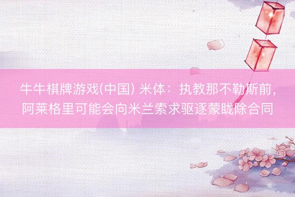 牛牛棋牌游戏(中国) 米体：执教那不勒斯前，阿莱格里可能会向米兰索求驱逐蒙眬除合同
