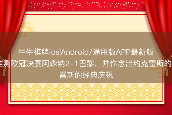 牛牛棋牌ios|Android/通用版APP最新版 字母哥推测欧冠决赛阿森纳2-1巴黎,并作念出约克雷斯的经典庆祝