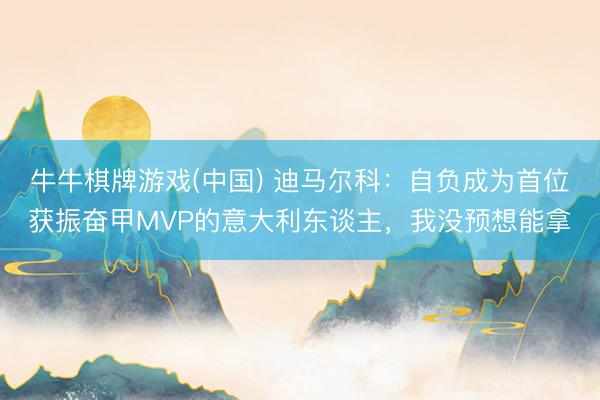 牛牛棋牌游戏(中国) 迪马尔科：自负成为首位获振奋甲MVP的意大利东谈主，我没预想能拿