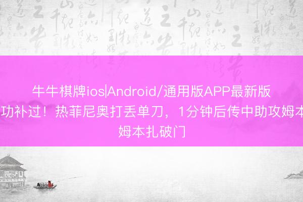 牛牛棋牌ios|Android/通用版APP最新版 立马将功补过！热菲尼奥打丢单刀，1分钟后传中助攻姆本扎破门