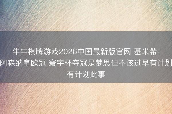 牛牛棋牌游戏2026中国最新版官网 基米希:扶持阿森纳拿欧冠 寰宇杯夺冠是梦思但不该过早有计划此事