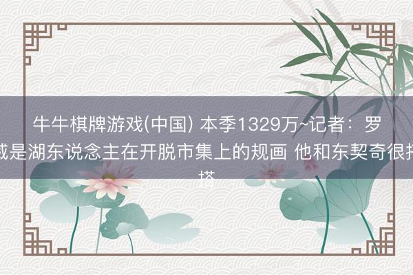 牛牛棋牌游戏(中国) 本季1329万~记者:罗威是湖东说念主在开脱市集上的规画 他和东契奇很搭