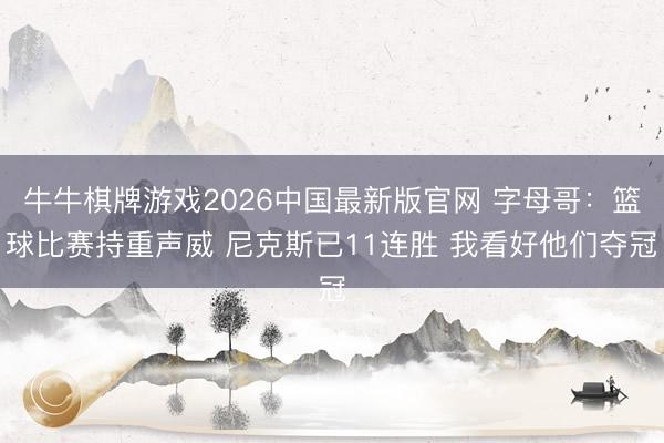 牛牛棋牌游戏2026中国最新版官网 字母哥：篮球比赛持重声威 尼克斯已11连胜 我看好他们夺冠