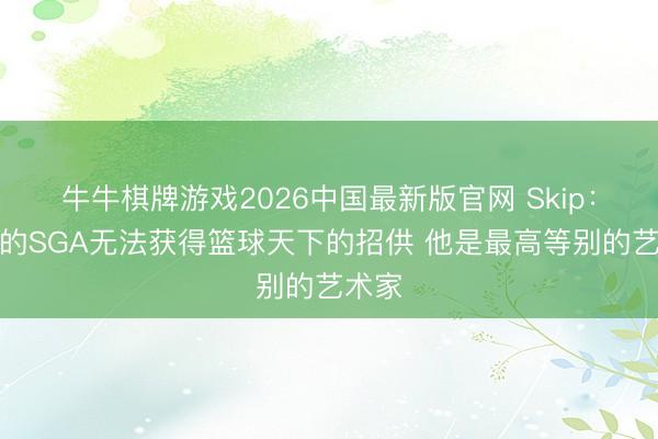 牛牛棋牌游戏2026中国最新版官网 Skip：天才的SGA无法获得篮球天下的招供 他是最高等别的艺术家