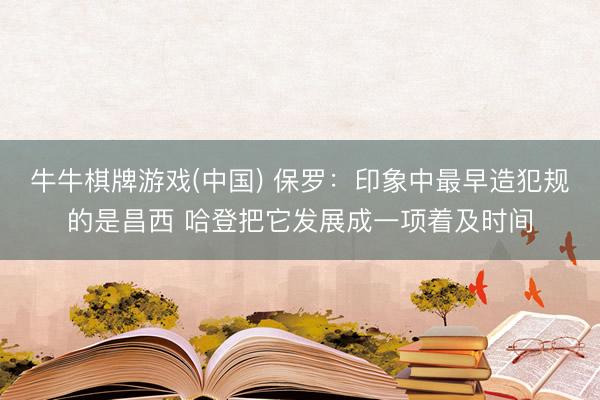 牛牛棋牌游戏(中国) 保罗：印象中最早造犯规的是昌西 哈登把它发展成一项着及时间