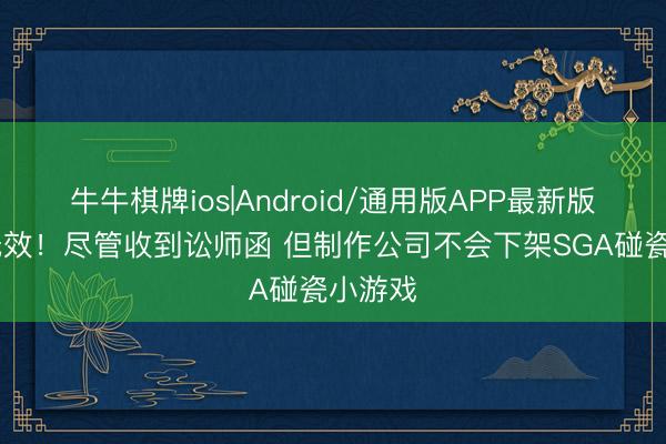 牛牛棋牌ios|Android/通用版APP最新版 告诫无效！尽管收到讼师函 但制作公司不会下架SGA碰瓷小游戏